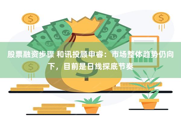 股票融资步骤 和讯投顾申睿：市场整体趋势仍向下，目前是日线探底节奏