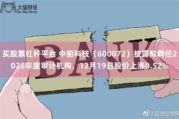 买股票杠杆平台 中船科技（600072）披露拟聘任2025年度审计机构，12月19日股价上涨0.52%