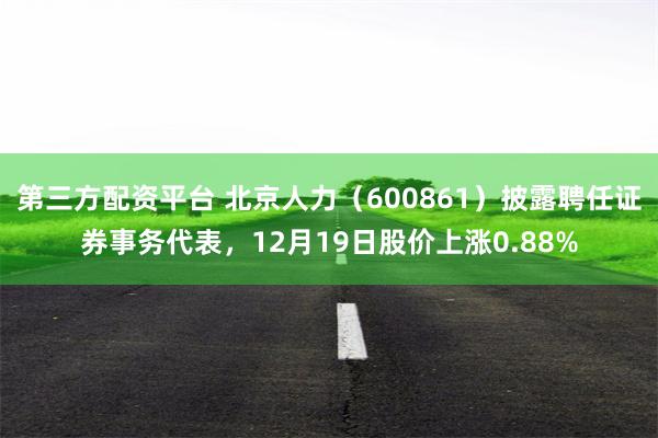 第三方配资平台 北京人力（600861）披露聘任证券事务代表，12月19日股价上涨0.88%