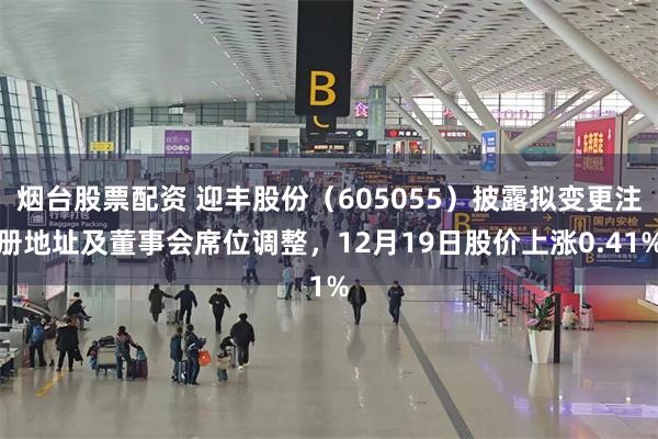 烟台股票配资 迎丰股份（605055）披露拟变更注册地址及董事会席位调整，12月19日股价上涨0.41%