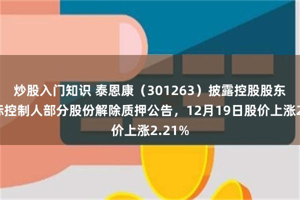 炒股入门知识 泰恩康（301263）披露控股股东、实际控制人部分股份解除质押公告，12月19日股价上涨2.21%