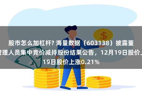 股市怎么加杠杆? 海量数据（603138）披露董事、高级管理人员集中竞价减持股份结果公告，12月19日股价上涨0.21%