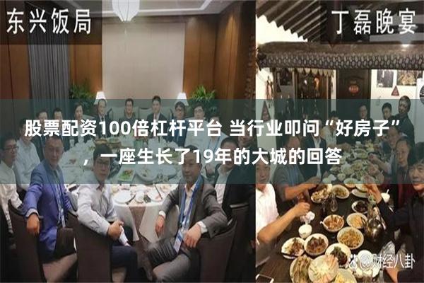 股票配资100倍杠杆平台 当行业叩问“好房子”，一座生长了19年的大城的回答