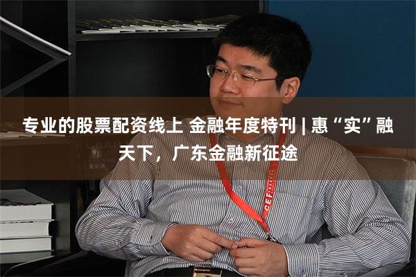 专业的股票配资线上 金融年度特刊 | 惠“实”融天下，广东金融新征途