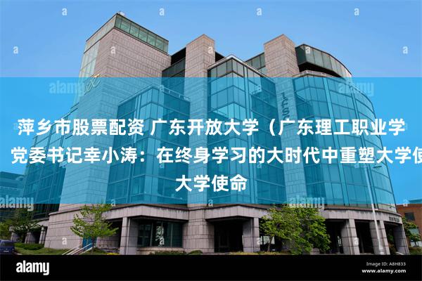 萍乡市股票配资 广东开放大学（广东理工职业学院）党委书记幸小涛：在终身学习的大时代中重塑大学使命