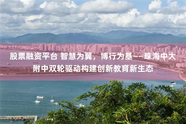 股票融资平台 智慧为翼，博行为基——珠海中大附中双轮驱动构建创新教育新生态