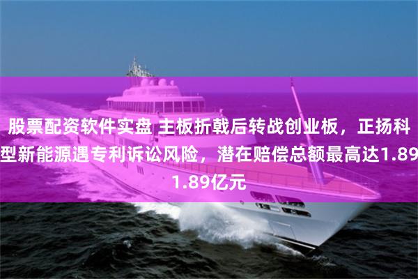 股票配资软件实盘 主板折戟后转战创业板，正扬科技转型新能源遇专利诉讼风险，潜在赔偿总额最高达1.89亿元