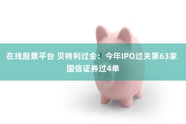 在线股票平台 贝特利过会：今年IPO过关第63家 国信证券过4单