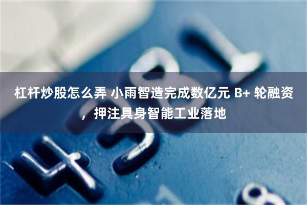 杠杆炒股怎么弄 小雨智造完成数亿元 B+ 轮融资，押注具身智能工业落地