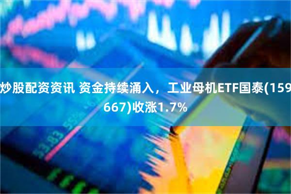 炒股配资资讯 资金持续涌入，工业母机ETF国泰(159667)收涨1.7%