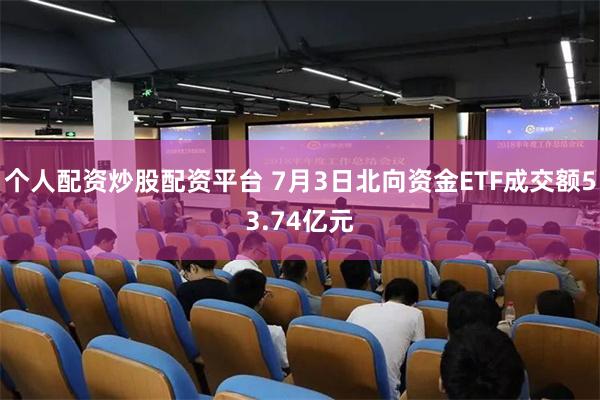 个人配资炒股配资平台 7月3日北向资金ETF成交额53.74亿元