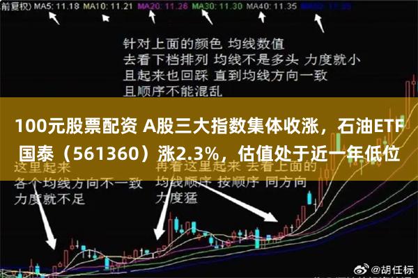 100元股票配资 A股三大指数集体收涨，石油ETF国泰（561360）涨2.3%，估值处于近一年低位