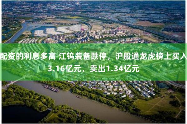 配资的利息多高 江钨装备跌停，沪股通龙虎榜上买入3.16亿元，卖出1.34亿元