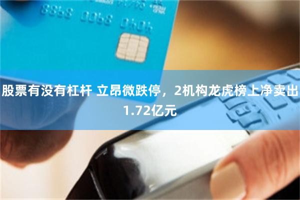股票有没有杠杆 立昂微跌停，2机构龙虎榜上净卖出1.72亿元