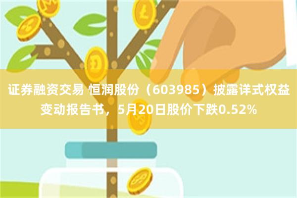 证券融资交易 恒润股份（603985）披露详式权益变动报告书，5月20日股价下跌0.52%