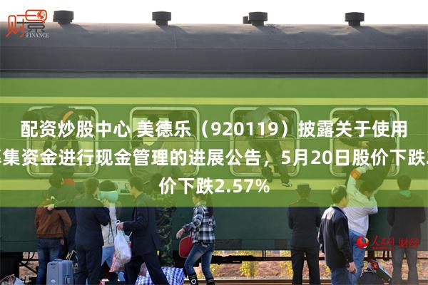 配资炒股中心 美德乐（920119）披露关于使用闲置募集资金进行现金管理的进展公告，5月20日股价下跌2.57%