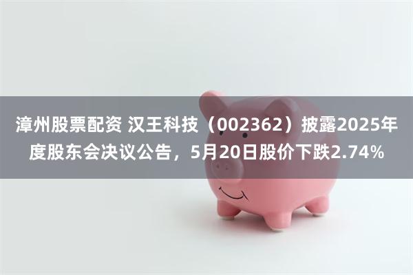 漳州股票配资 汉王科技（002362）披露2025年度股东会决议公告，5月20日股价下跌2.74%