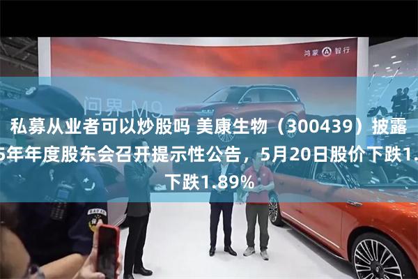 私募从业者可以炒股吗 美康生物（300439）披露2025年年度股东会召开提示性公告，5月20日股价下跌1.89%