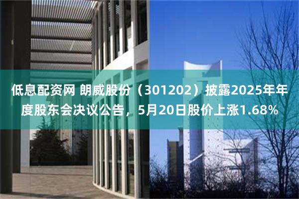 低息配资网 朗威股份（301202）披露2025年年度股东会决议公告，5月20日股价上涨1.68%