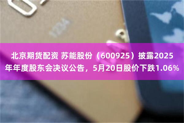 北京期货配资 苏能股份（600925）披露2025年年度股东会决议公告，5月20日股价下跌1.06%