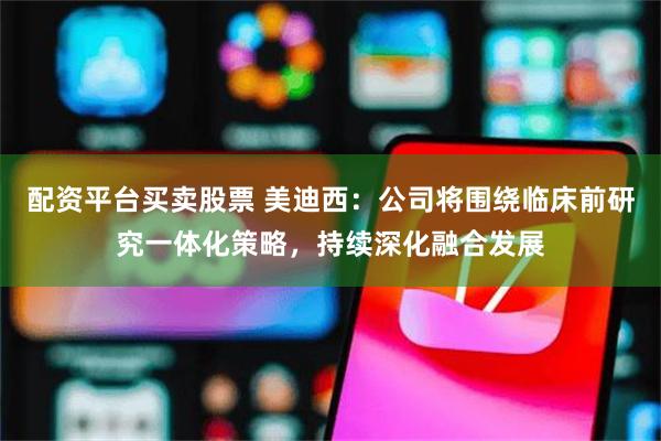 配资平台买卖股票 美迪西：公司将围绕临床前研究一体化策略，持续深化融合发展