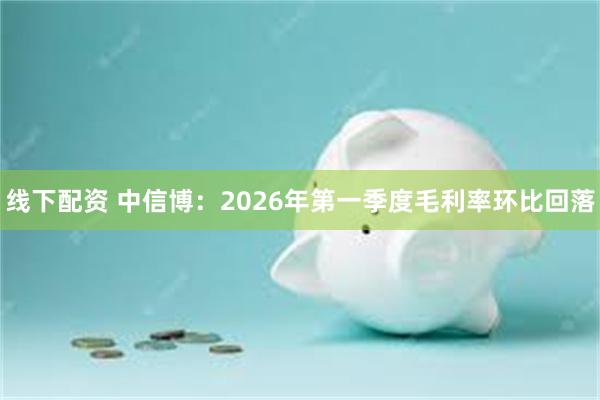 线下配资 中信博：2026年第一季度毛利率环比回落