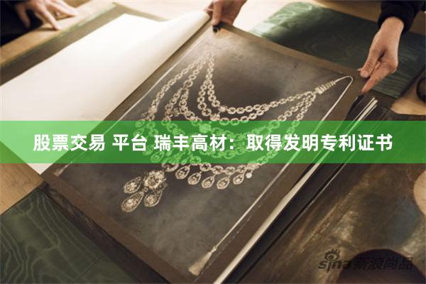 股票交易 平台 瑞丰高材：取得发明专利证书