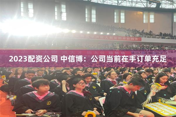 2023配资公司 中信博：公司当前在手订单充足