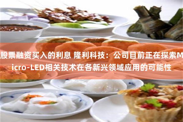 股票融资买入的利息 隆利科技：公司目前正在探索Micro-LED相关技术在各新兴领域应用的可能性