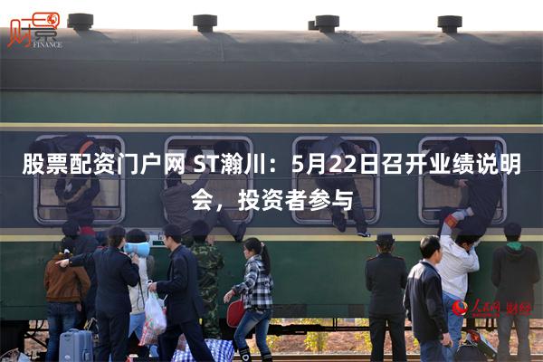 股票配资门户网 ST瀚川：5月22日召开业绩说明会，投资者参与