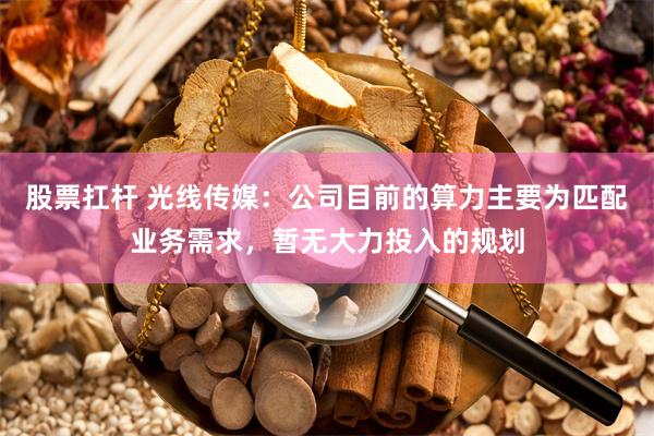 股票扛杆 光线传媒：公司目前的算力主要为匹配业务需求，暂无大力投入的规划