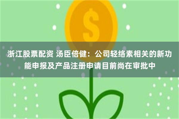 浙江股票配资 汤臣倍健：公司轻络素相关的新功能申报及产品注册申请目前尚在审批中