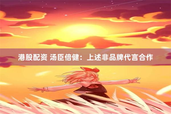 港股配资 汤臣倍健：上述非品牌代言合作