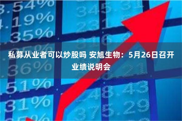 私募从业者可以炒股吗 安旭生物：5月26日召开业绩说明会