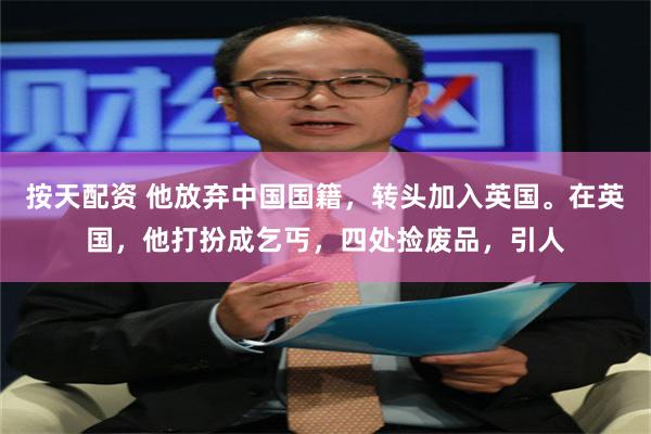按天配资 他放弃中国国籍，转头加入英国。在英国，他打扮成乞丐，四处捡废品，引人