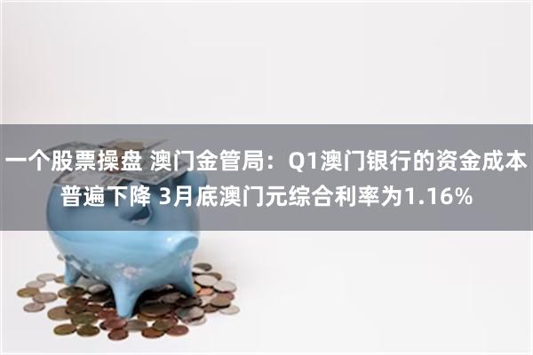 一个股票操盘 澳门金管局：Q1澳门银行的资金成本普遍下降 3月底澳门元综合利率为1.16%