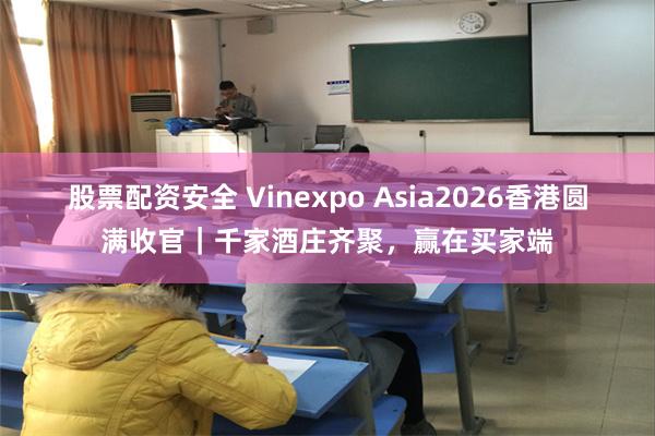 股票配资安全 Vinexpo Asia2026香港圆满收官｜千家酒庄齐聚，赢在买家端