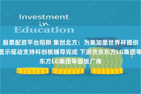 股票配资平台陷阱 集创北方：为美加墨世界杯提供LED核心显示驱动支持科创板辅导完成 下游含京东方LG集团等面板厂商