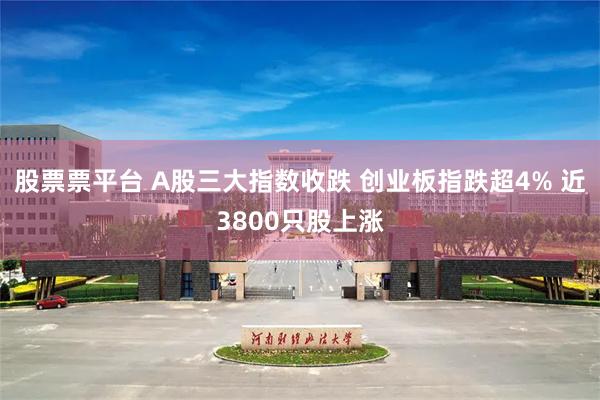 股票票平台 A股三大指数收跌 创业板指跌超4% 近3800只股上涨