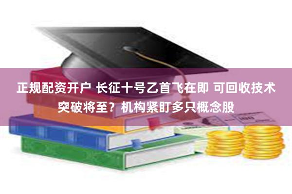 正规配资开户 长征十号乙首飞在即 可回收技术突破将至？机构紧盯多只概念股