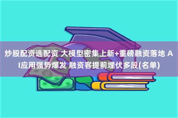 炒股配资选配资 大模型密集上新+重磅融资落地 AI应用强势爆发 融资客提前埋伏多股(名单)