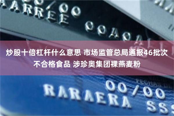 炒股十倍杠杆什么意思 市场监管总局通报46批次不合格食品 涉珍奥集团裸燕麦粉
