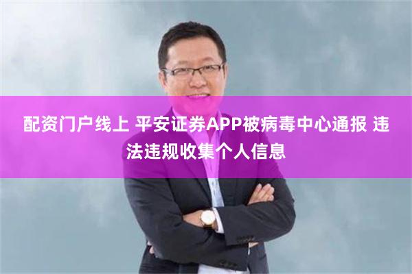配资门户线上 平安证券APP被病毒中心通报 违法违规收集个人信息