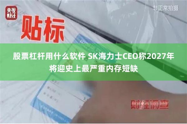 股票杠杆用什么软件 SK海力士CEO称2027年将迎史上最严重内存短缺