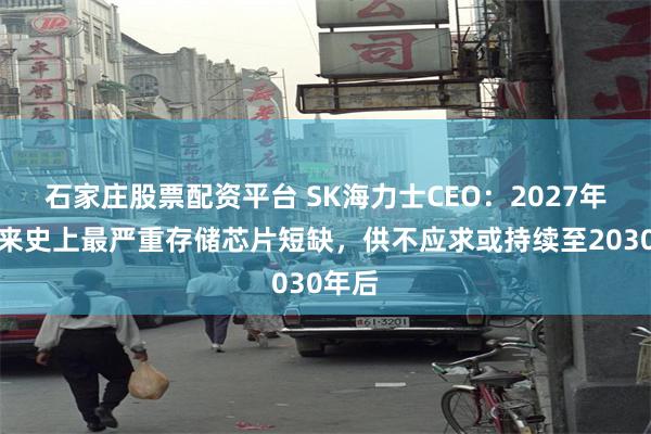 石家庄股票配资平台 SK海力士CEO：2027年将迎来史上最严重存储芯片短缺，供不应求或持续至2030年后