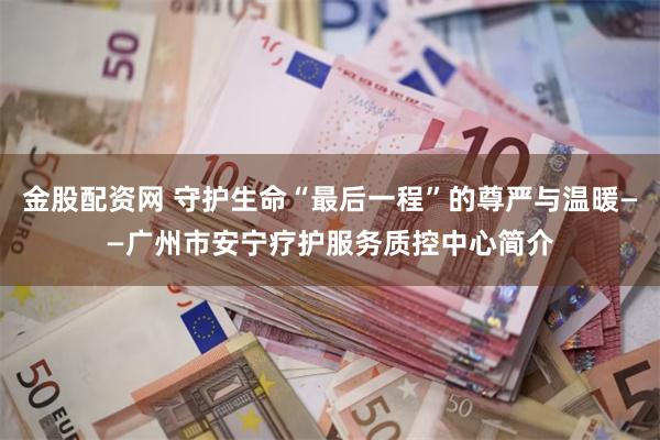 金股配资网 守护生命“最后一程”的尊严与温暖——广州市安宁疗护服务质控中心简介