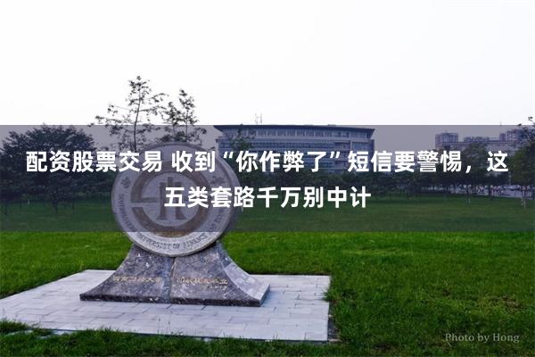 配资股票交易 收到“你作弊了”短信要警惕，这五类套路千万别中计