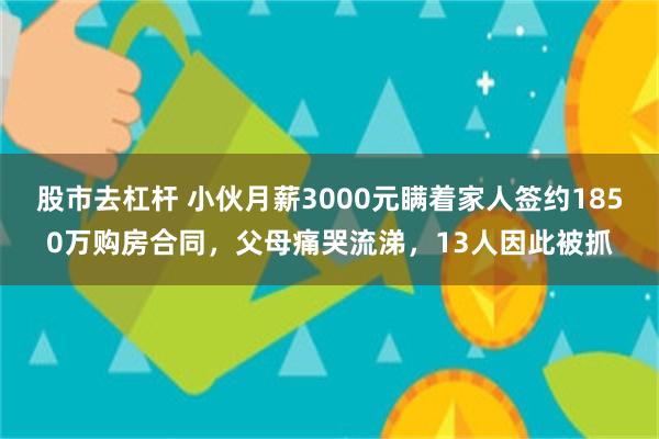 股市去杠杆 小伙月薪3000元瞒着家人签约1850万购房合同,父母痛哭流涕,13人因此被抓