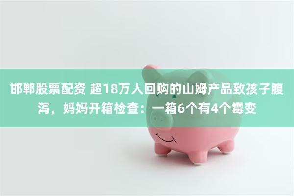邯郸股票配资 超18万人回购的山姆产品致孩子腹泻，妈妈开箱检查：一箱6个有4个霉变