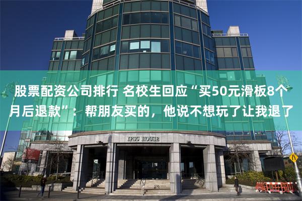 股票配资公司排行 名校生回应“买50元滑板8个月后退款”:帮朋友买的,他说不想玩了让我退了
